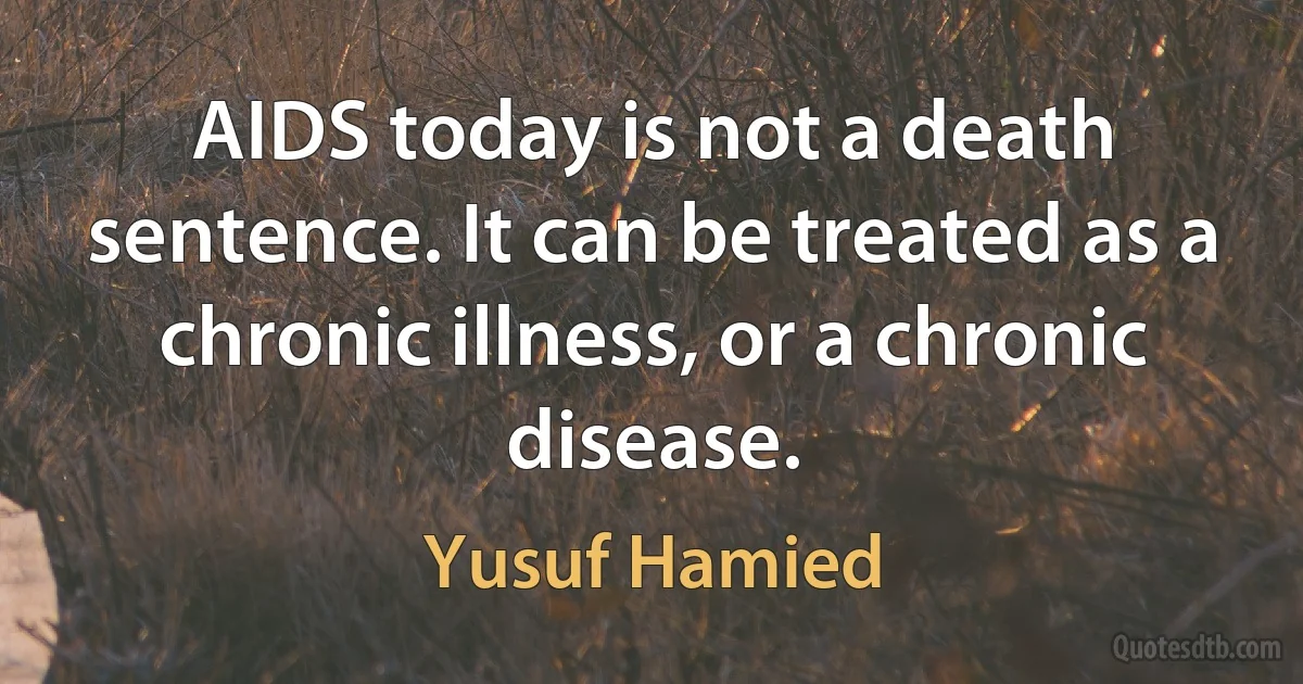 AIDS today is not a death sentence. It can be treated as a chronic illness, or a chronic disease. (Yusuf Hamied)