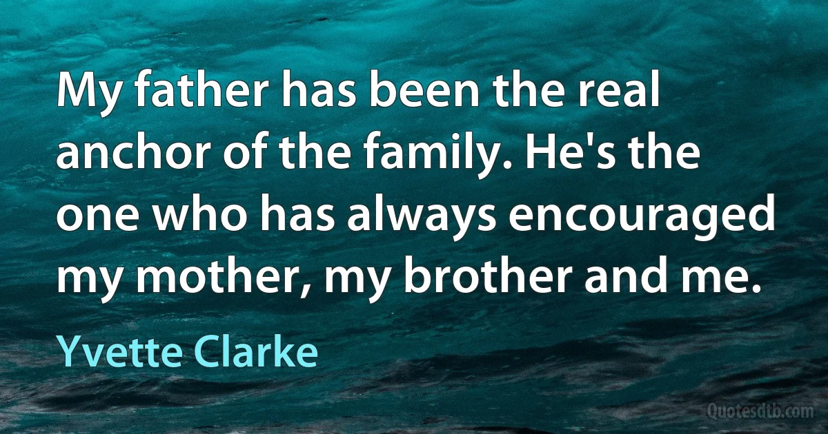 My father has been the real anchor of the family. He's the one who has always encouraged my mother, my brother and me. (Yvette Clarke)