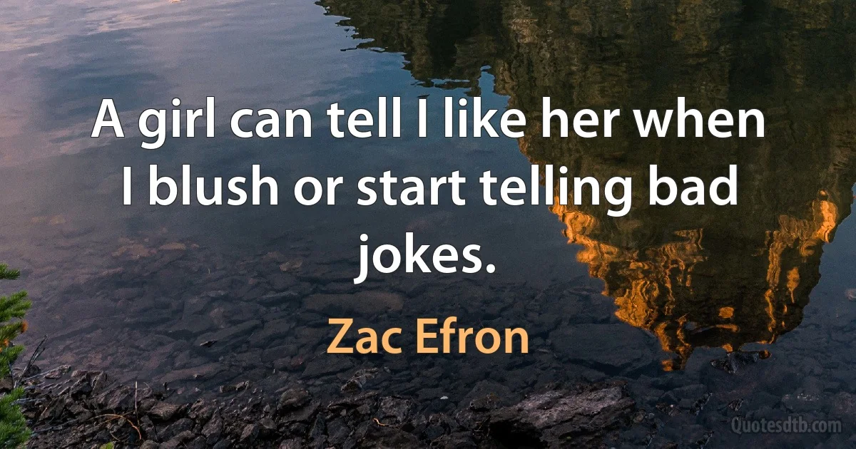 A girl can tell I like her when I blush or start telling bad jokes. (Zac Efron)