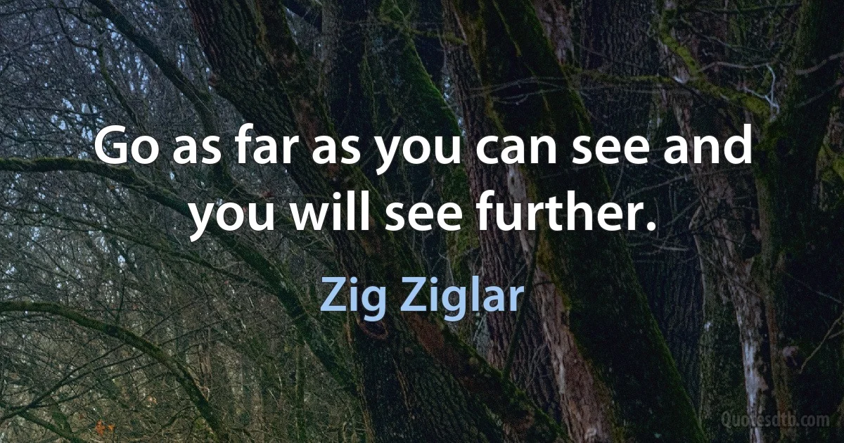 Go as far as you can see and you will see further. (Zig Ziglar)