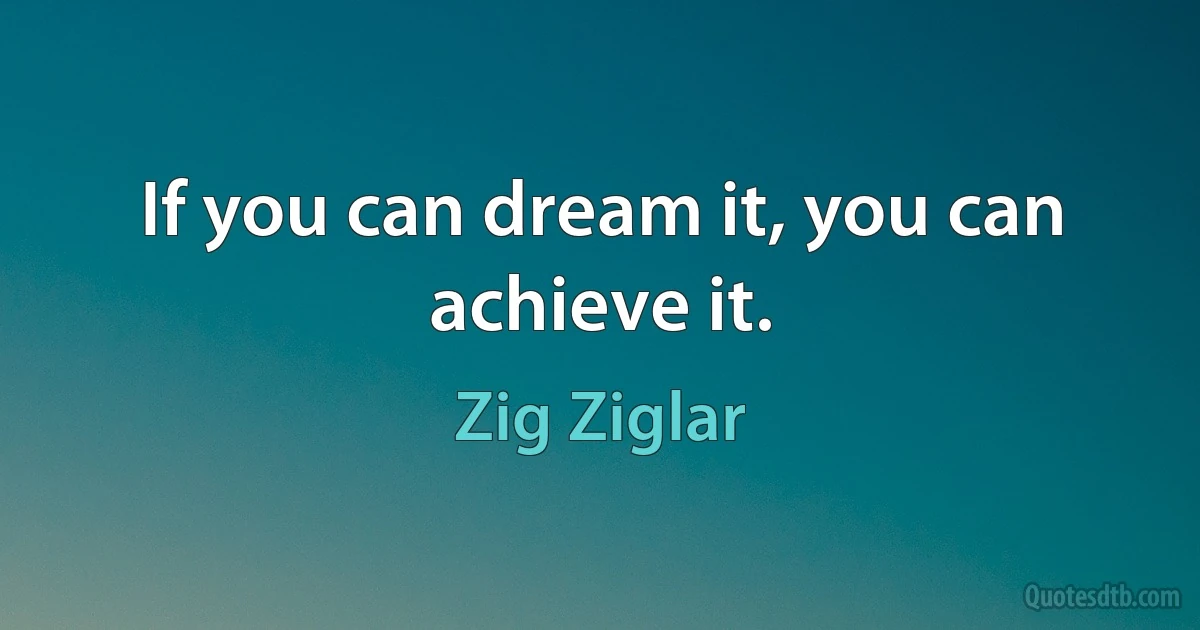 If you can dream it, you can achieve it. (Zig Ziglar)