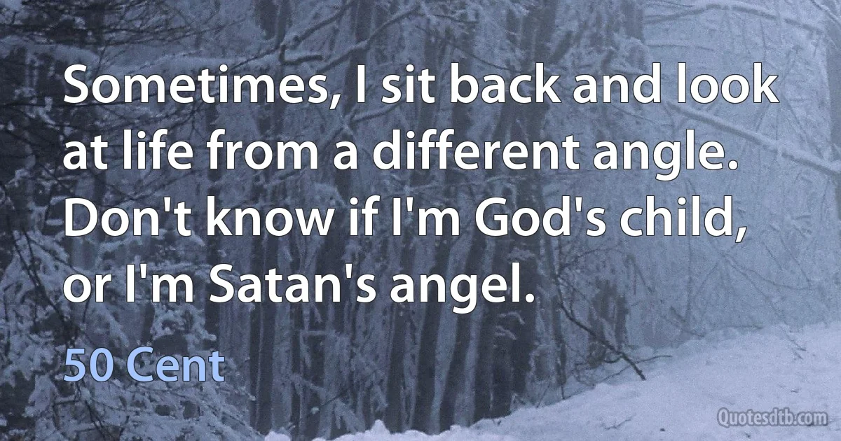 Sometimes, I sit back and look at life from a different angle. Don't know if I'm God's child, or I'm Satan's angel. (50 Cent)