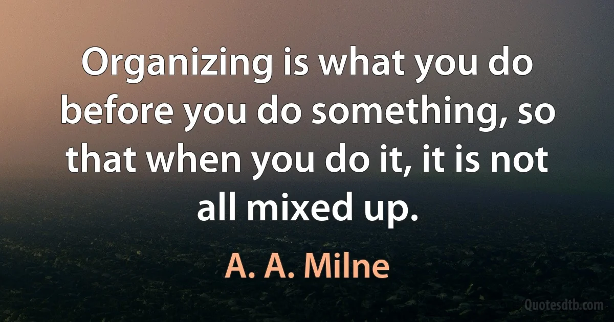 Organizing is what you do before you do something, so that when you do it, it is not all mixed up. (A. A. Milne)