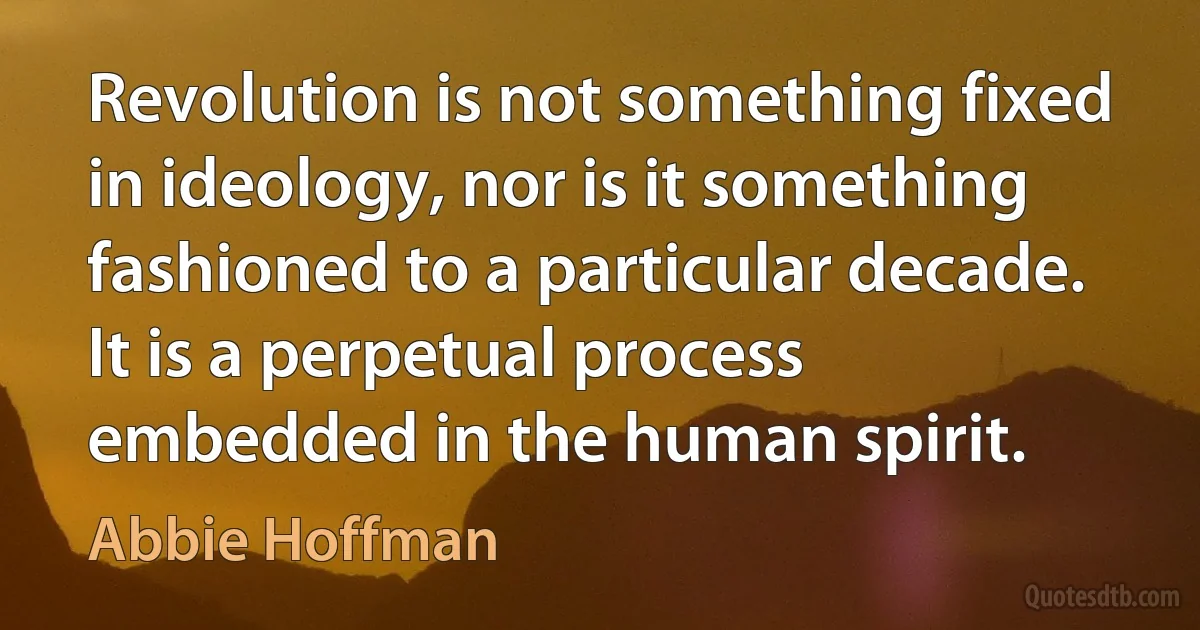 Revolution is not something fixed in ideology, nor is it something fashioned to a particular decade. It is a perpetual process embedded in the human spirit. (Abbie Hoffman)