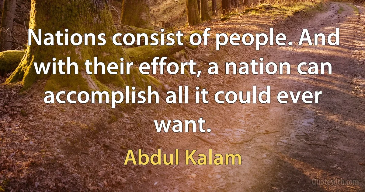 Nations consist of people. And with their effort, a nation can accomplish all it could ever want. (Abdul Kalam)