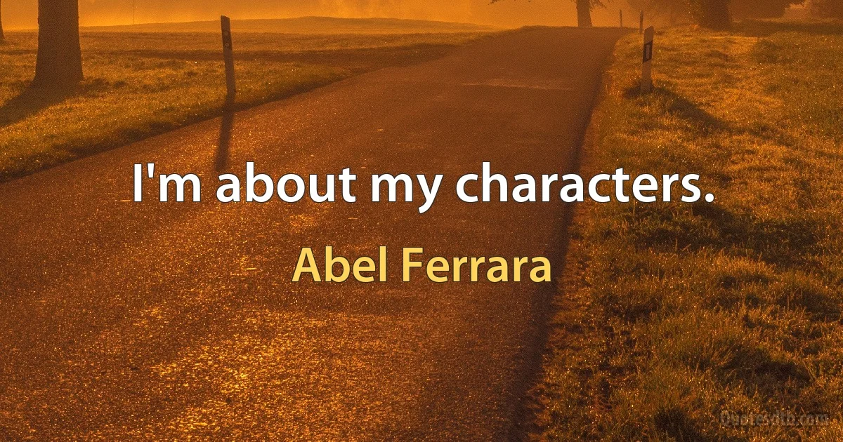 I'm about my characters. (Abel Ferrara)