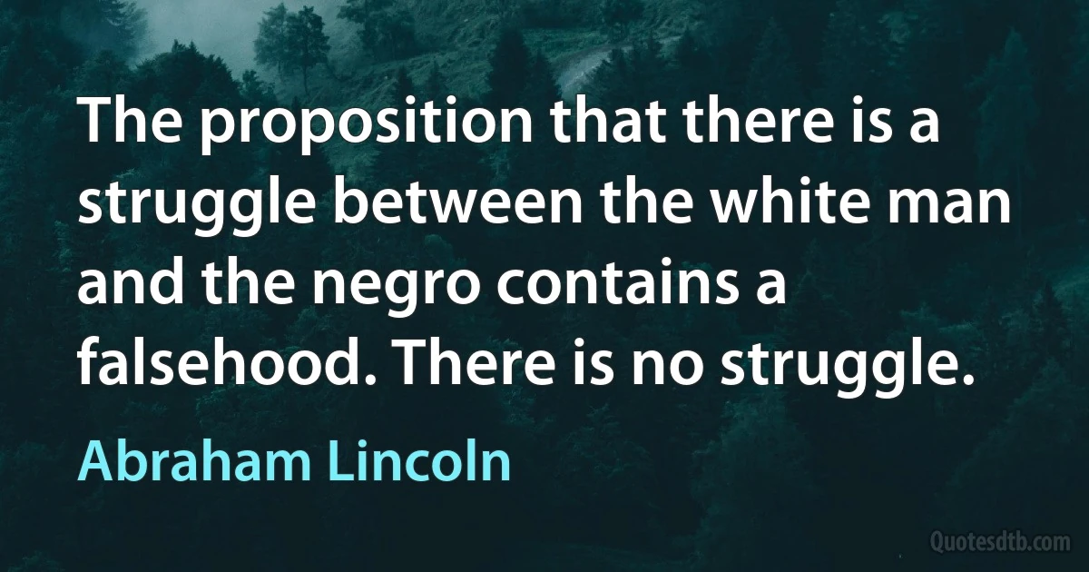 The proposition that there is a struggle between the white man and the negro contains a falsehood. There is no struggle. (Abraham Lincoln)