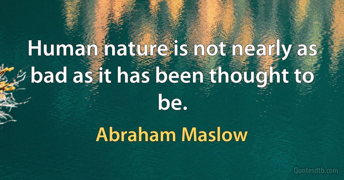 Human nature is not nearly as bad as it has been thought to be. (Abraham Maslow)