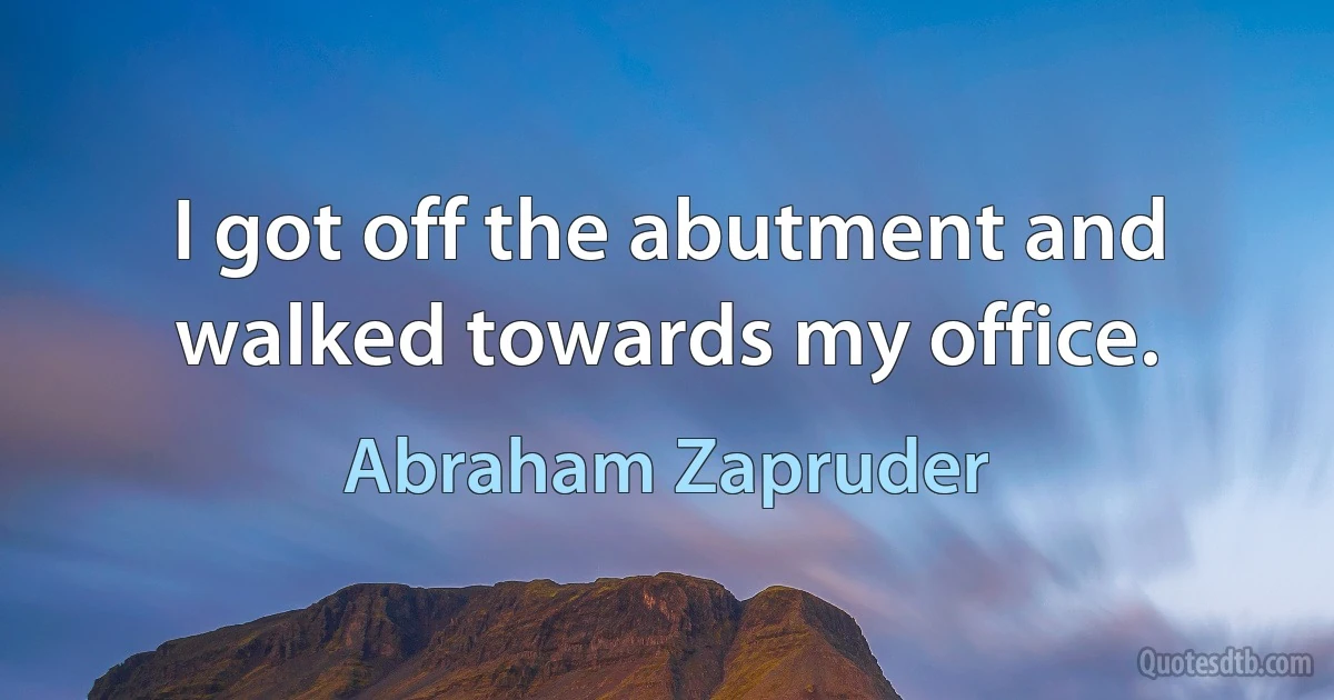 I got off the abutment and walked towards my office. (Abraham Zapruder)