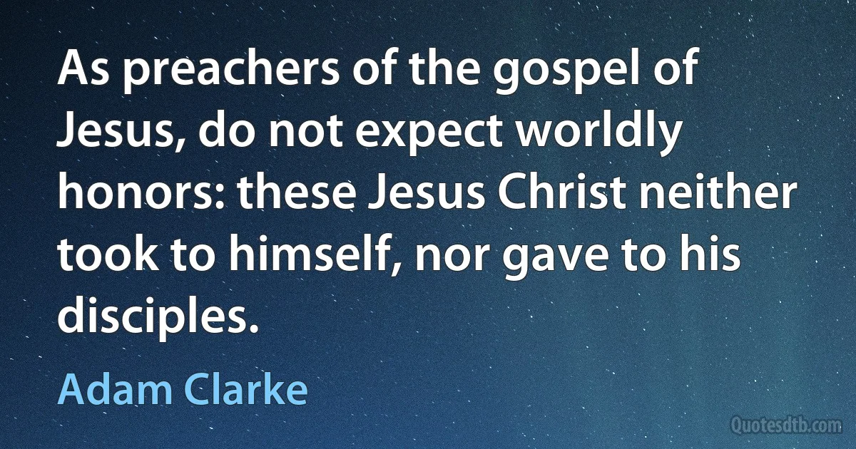 As preachers of the gospel of Jesus, do not expect worldly honors: these Jesus Christ neither took to himself, nor gave to his disciples. (Adam Clarke)