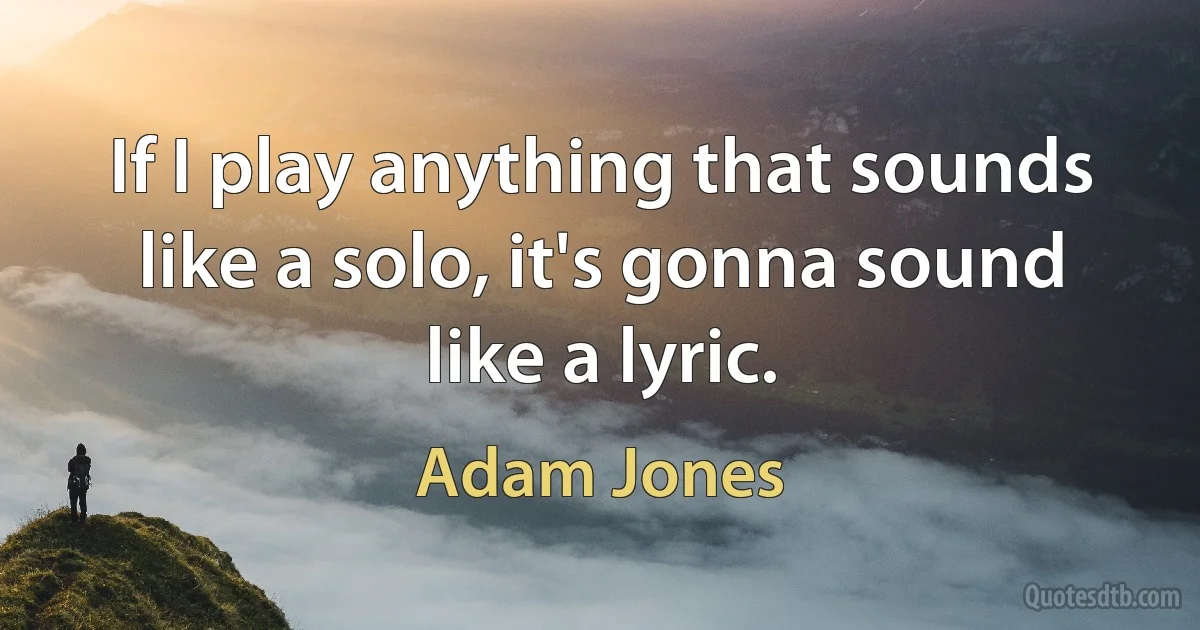 If I play anything that sounds like a solo, it's gonna sound like a lyric. (Adam Jones)