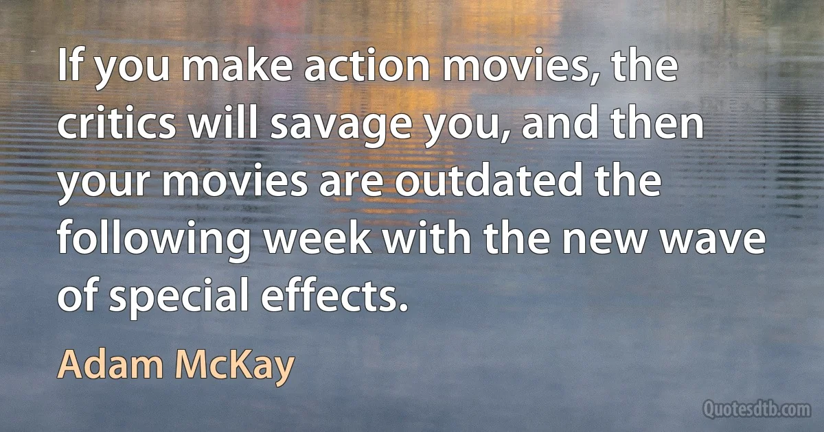 If you make action movies, the critics will savage you, and then your movies are outdated the following week with the new wave of special effects. (Adam McKay)