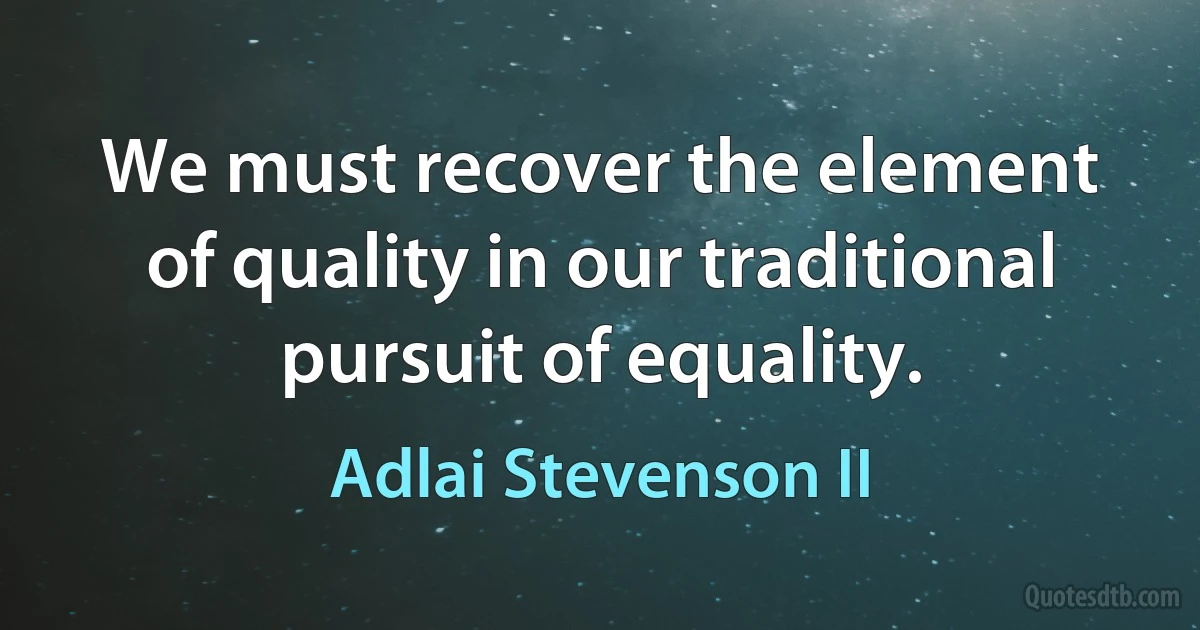 We must recover the element of quality in our traditional pursuit of equality. (Adlai Stevenson II)