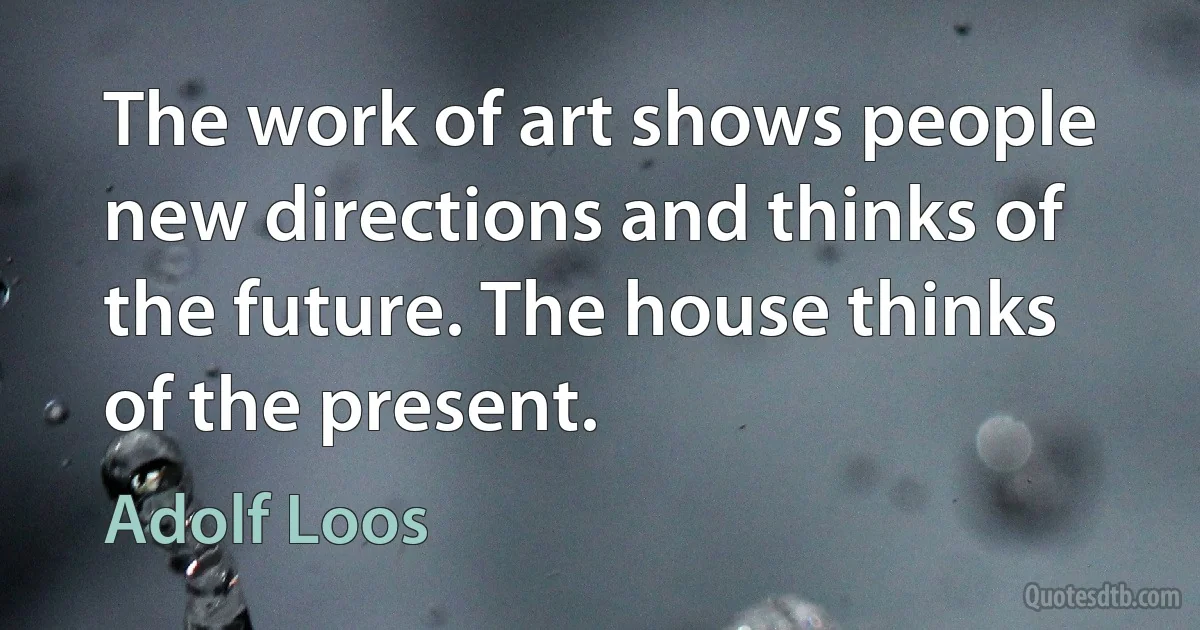 The work of art shows people new directions and thinks of the future. The house thinks of the present. (Adolf Loos)