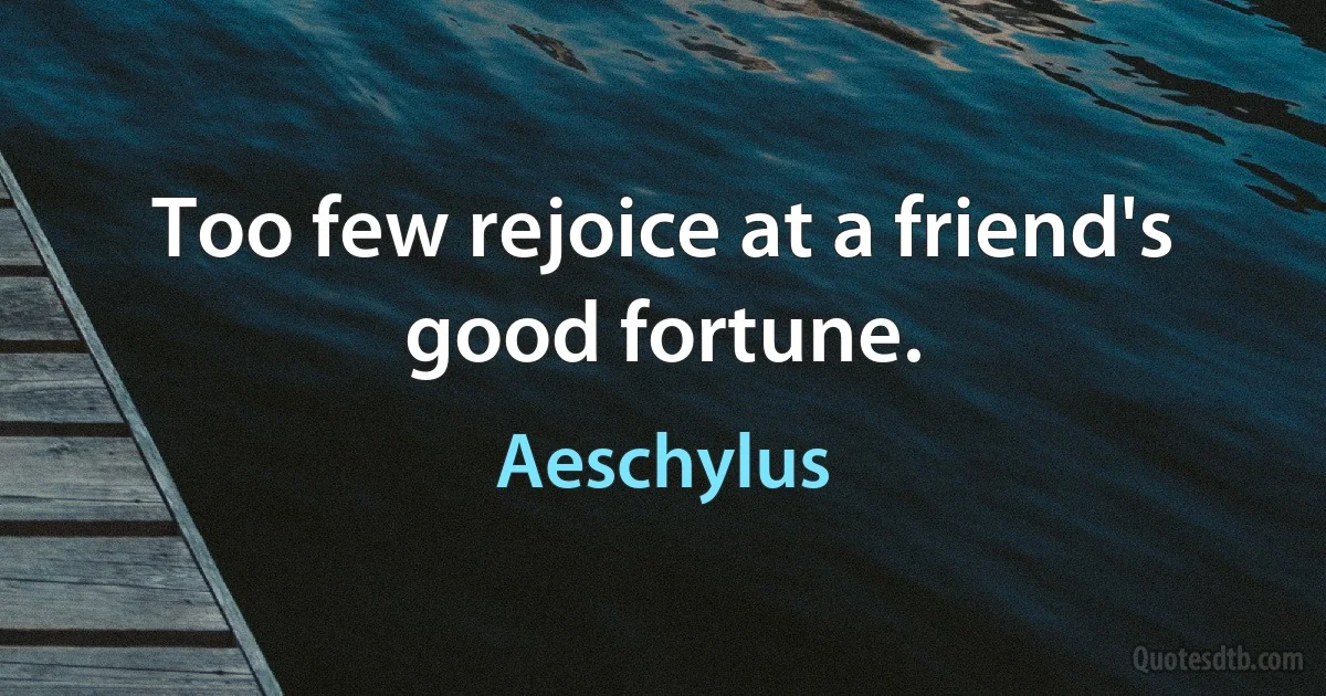 Too few rejoice at a friend's good fortune. (Aeschylus)