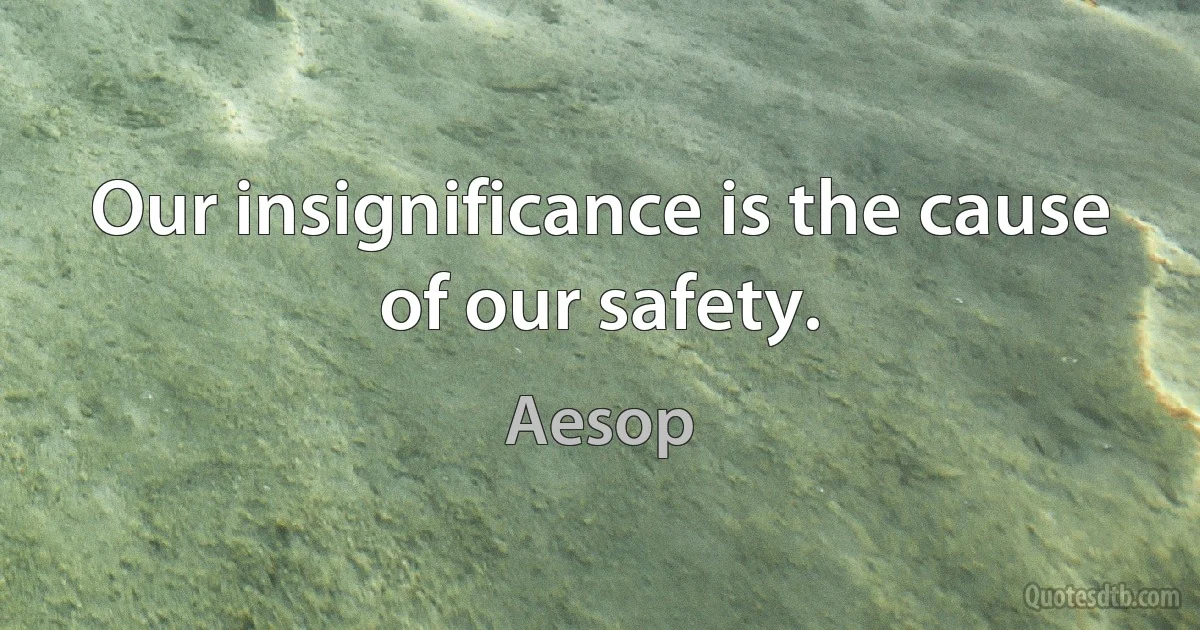 Our insignificance is the cause of our safety. (Aesop)