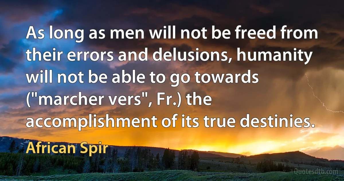 As long as men will not be freed from their errors and delusions, humanity will not be able to go towards ("marcher vers", Fr.) the accomplishment of its true destinies. (African Spir)