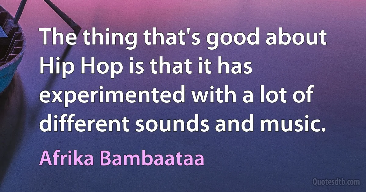 The thing that's good about Hip Hop is that it has experimented with a lot of different sounds and music. (Afrika Bambaataa)