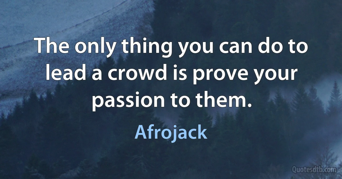 The only thing you can do to lead a crowd is prove your passion to them. (Afrojack)