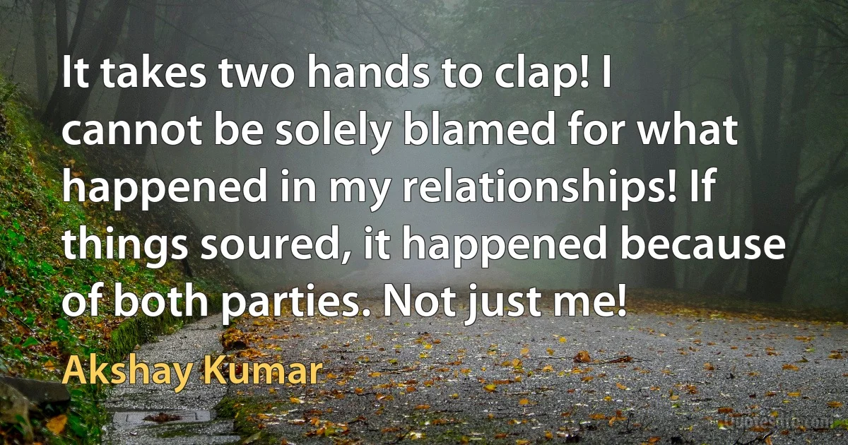 It takes two hands to clap! I cannot be solely blamed for what happened in my relationships! If things soured, it happened because of both parties. Not just me! (Akshay Kumar)