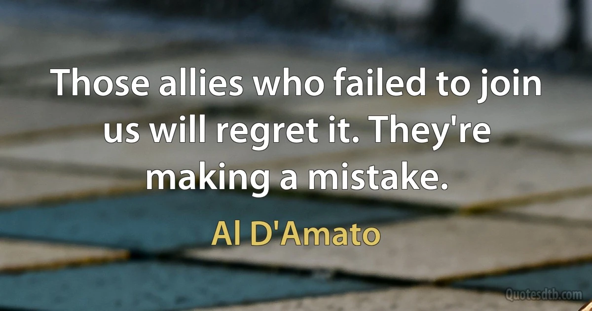 Those allies who failed to join us will regret it. They're making a mistake. (Al D'Amato)