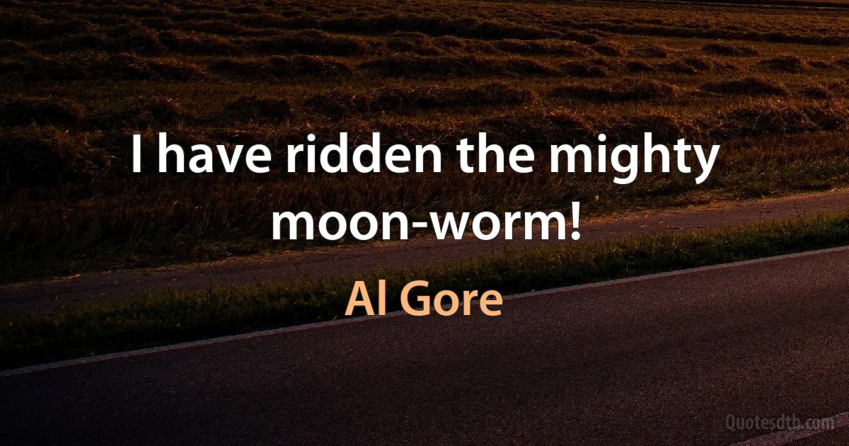 I have ridden the mighty moon-worm! (Al Gore)