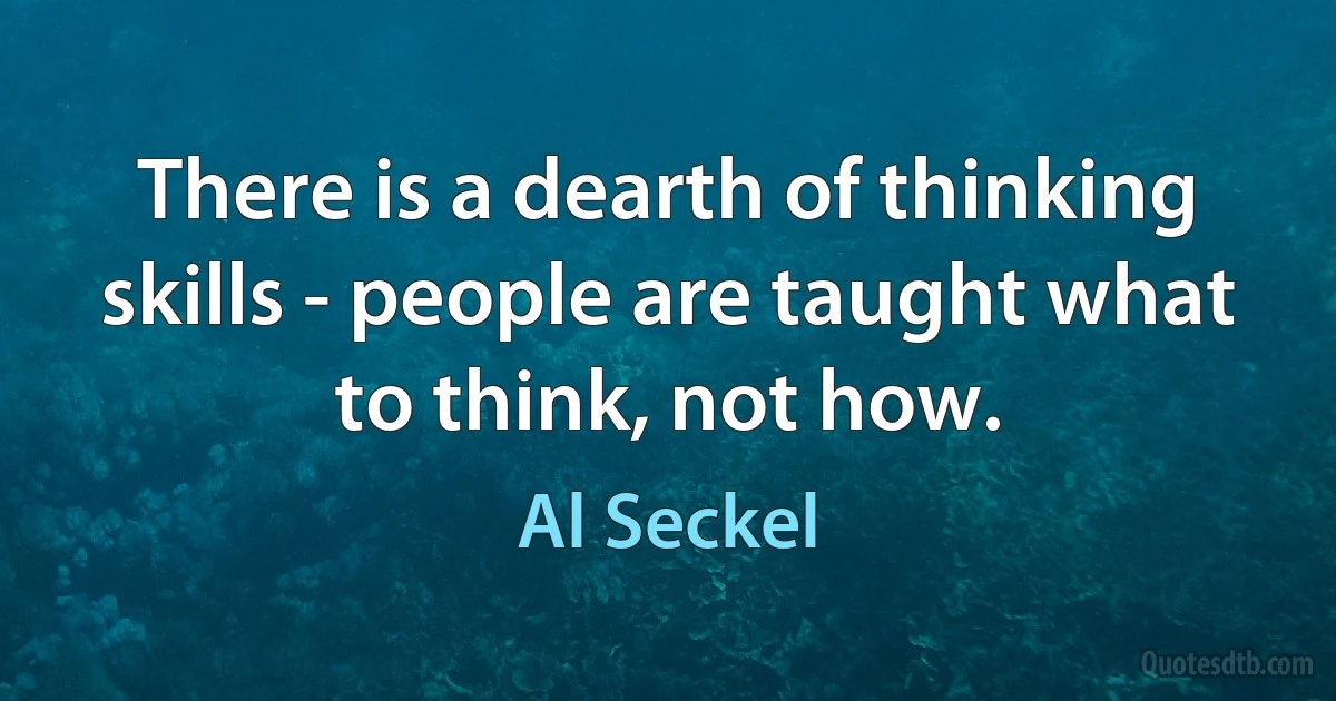 There is a dearth of thinking skills - people are taught what to think, not how. (Al Seckel)