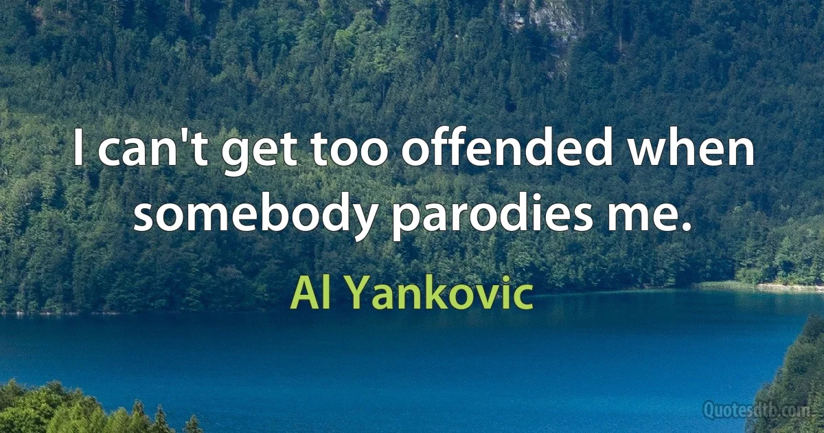 I can't get too offended when somebody parodies me. (Al Yankovic)