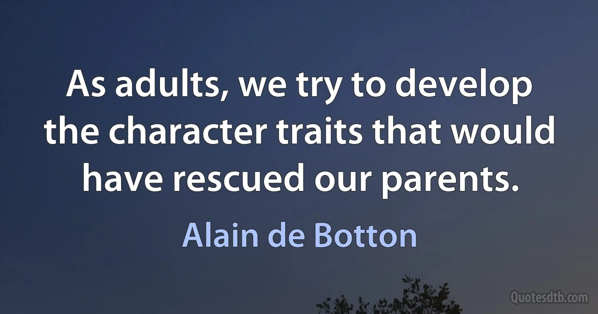 As adults, we try to develop the character traits that would have rescued our parents. (Alain de Botton)