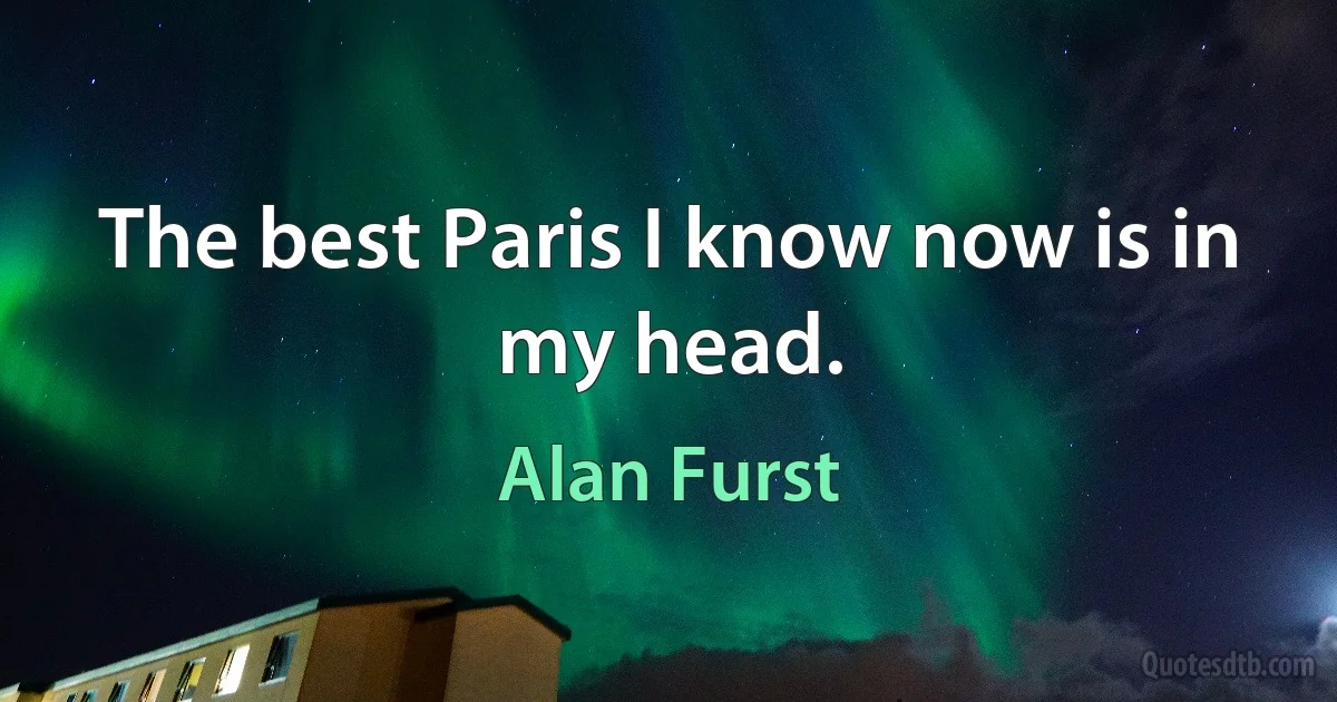 The best Paris I know now is in my head. (Alan Furst)