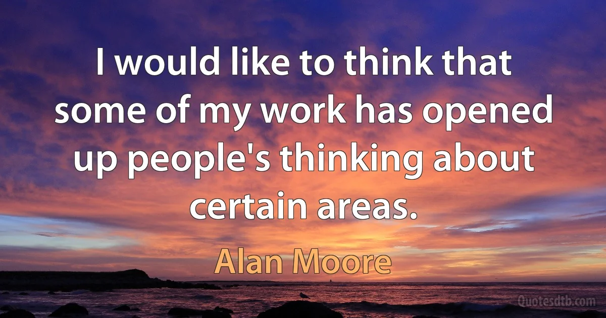 I would like to think that some of my work has opened up people's thinking about certain areas. (Alan Moore)