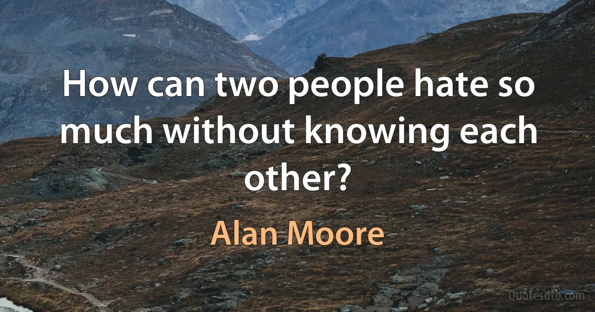 How can two people hate so much without knowing each other? (Alan Moore)