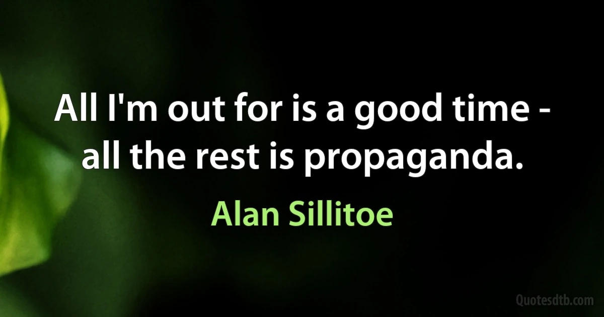 All I'm out for is a good time - all the rest is propaganda. (Alan Sillitoe)