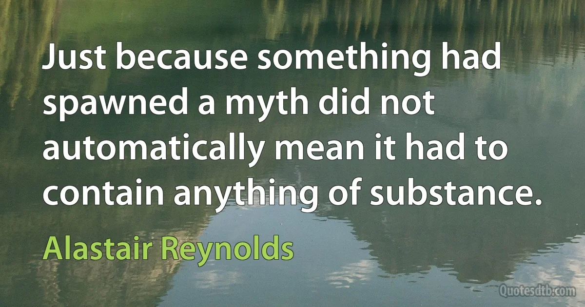 Just because something had spawned a myth did not automatically mean it had to contain anything of substance. (Alastair Reynolds)