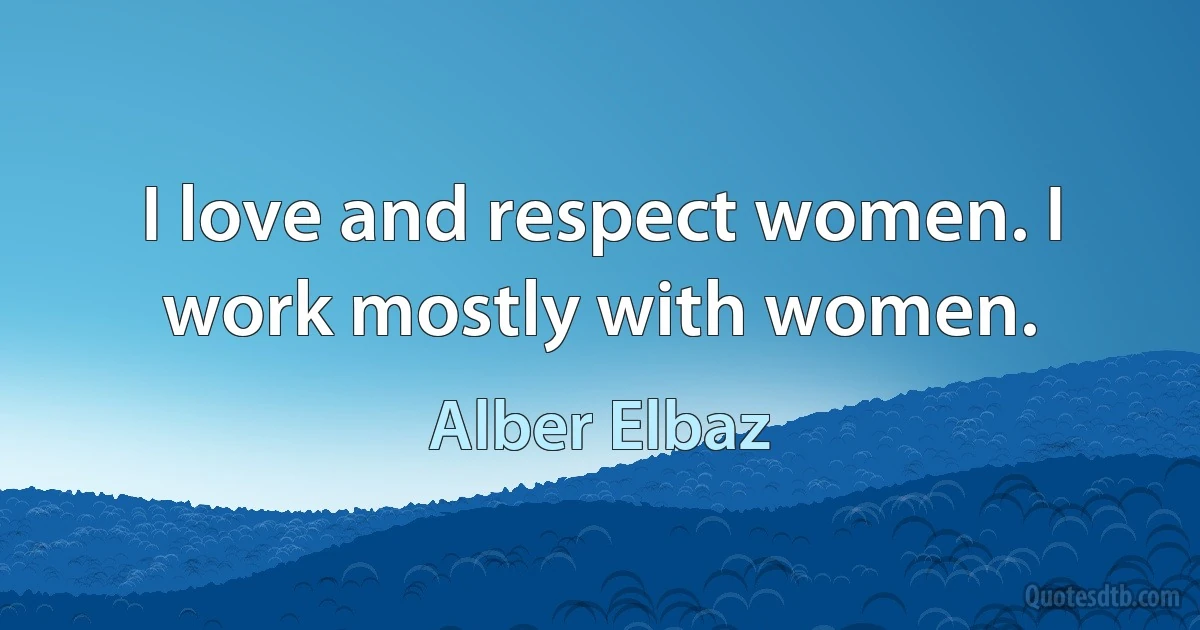 I love and respect women. I work mostly with women. (Alber Elbaz)