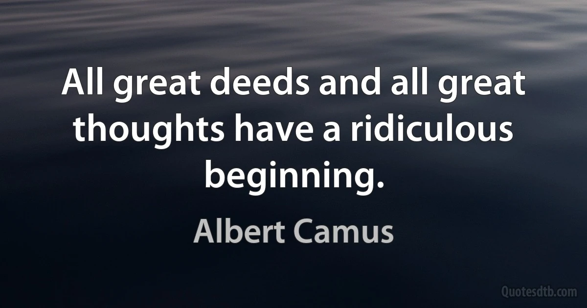 All great deeds and all great thoughts have a ridiculous beginning. (Albert Camus)