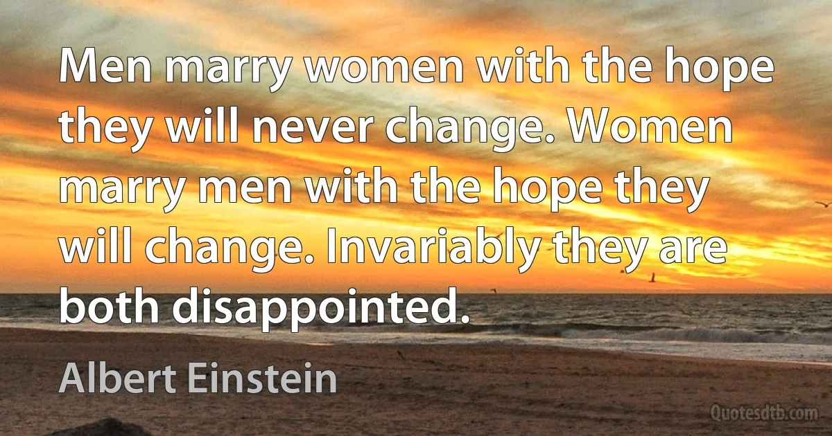 Men marry women with the hope they will never change. Women marry men with the hope they will change. Invariably they are both disappointed. (Albert Einstein)