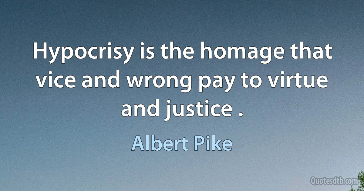 Hypocrisy is the homage that vice and wrong pay to virtue and justice . (Albert Pike)