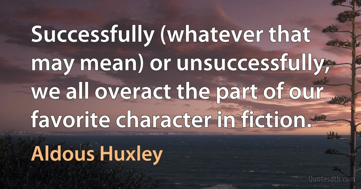 Successfully (whatever that may mean) or unsuccessfully, we all overact the part of our favorite character in fiction. (Aldous Huxley)