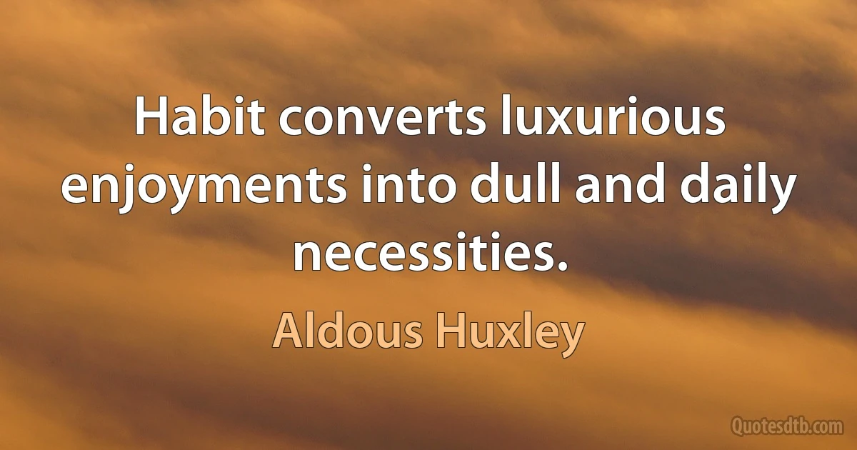 Habit converts luxurious enjoyments into dull and daily necessities. (Aldous Huxley)