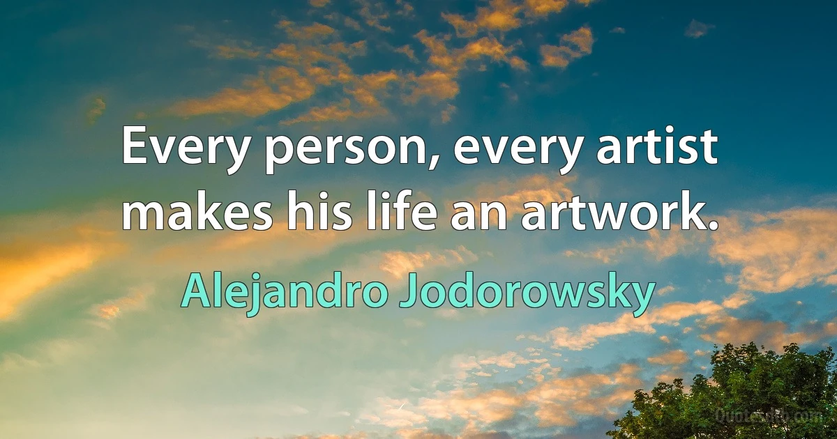 Every person, every artist makes his life an artwork. (Alejandro Jodorowsky)