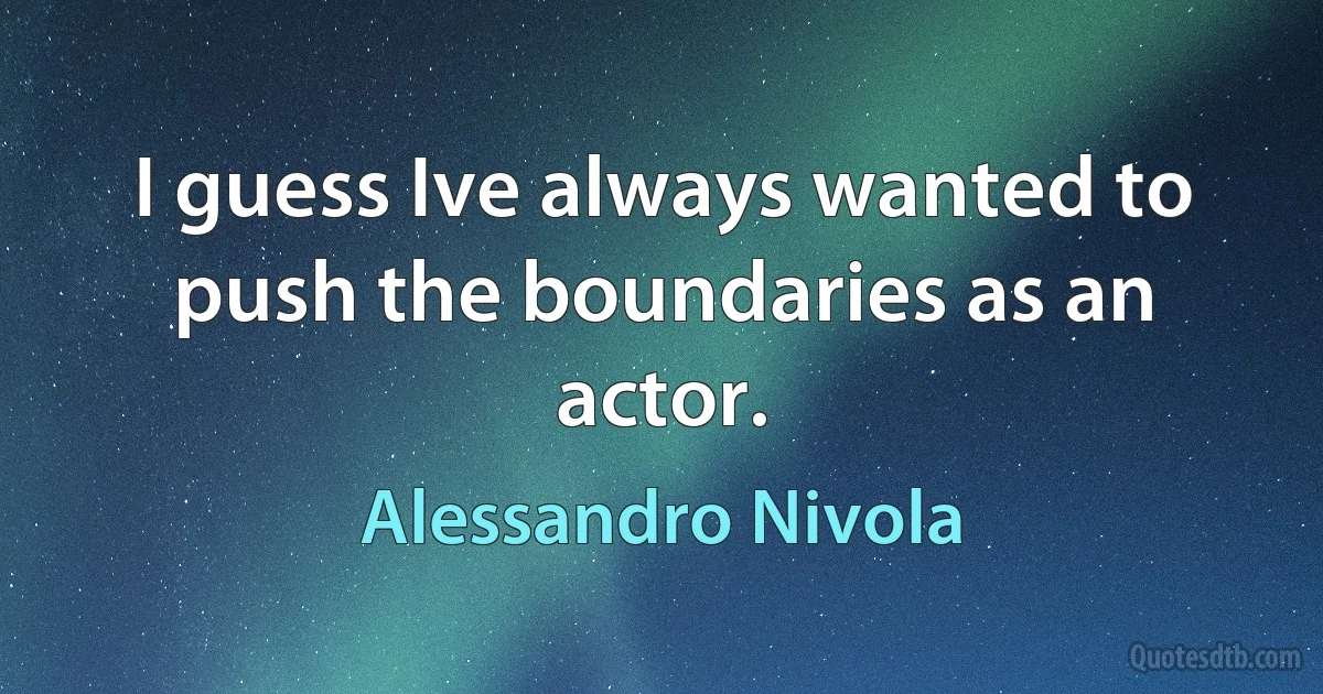 I guess Ive always wanted to push the boundaries as an actor. (Alessandro Nivola)