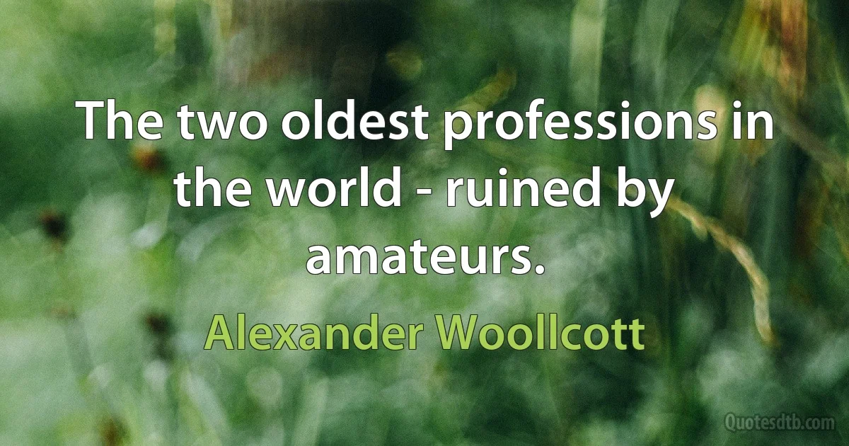 The two oldest professions in the world - ruined by amateurs. (Alexander Woollcott)