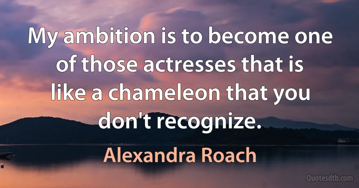 My ambition is to become one of those actresses that is like a chameleon that you don't recognize. (Alexandra Roach)