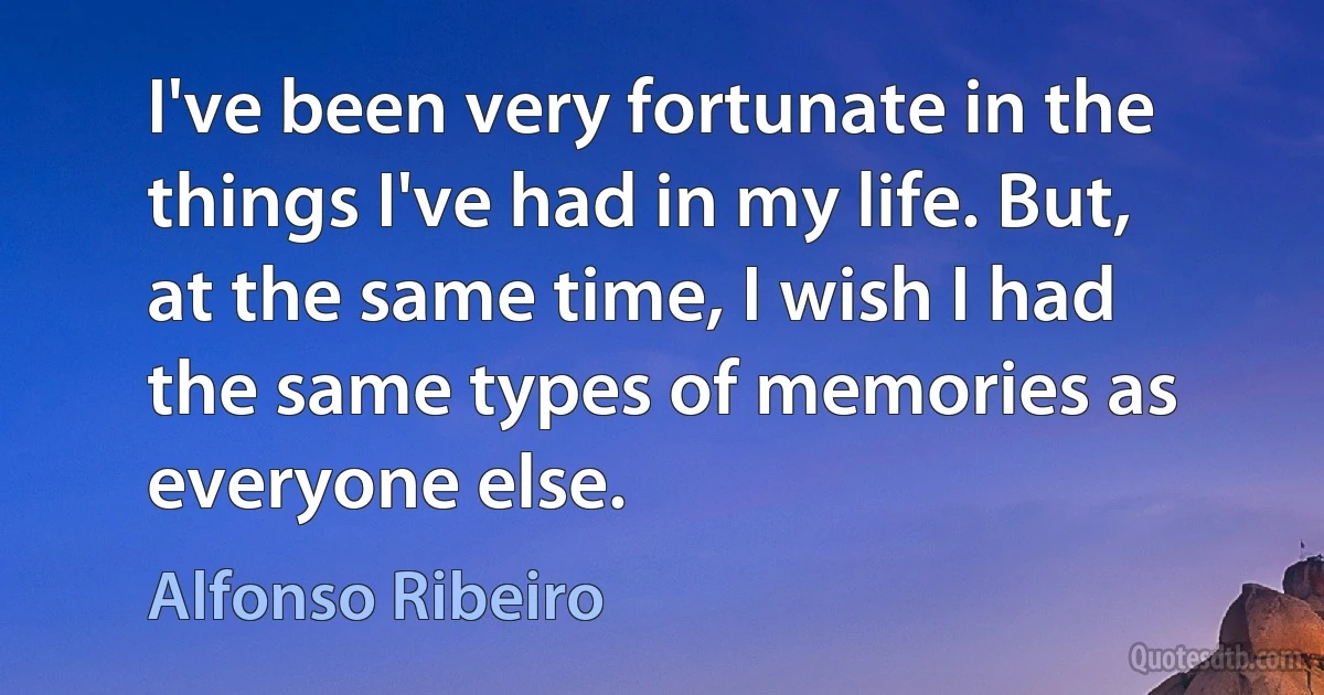 I've been very fortunate in the things I've had in my life. But, at the same time, I wish I had the same types of memories as everyone else. (Alfonso Ribeiro)