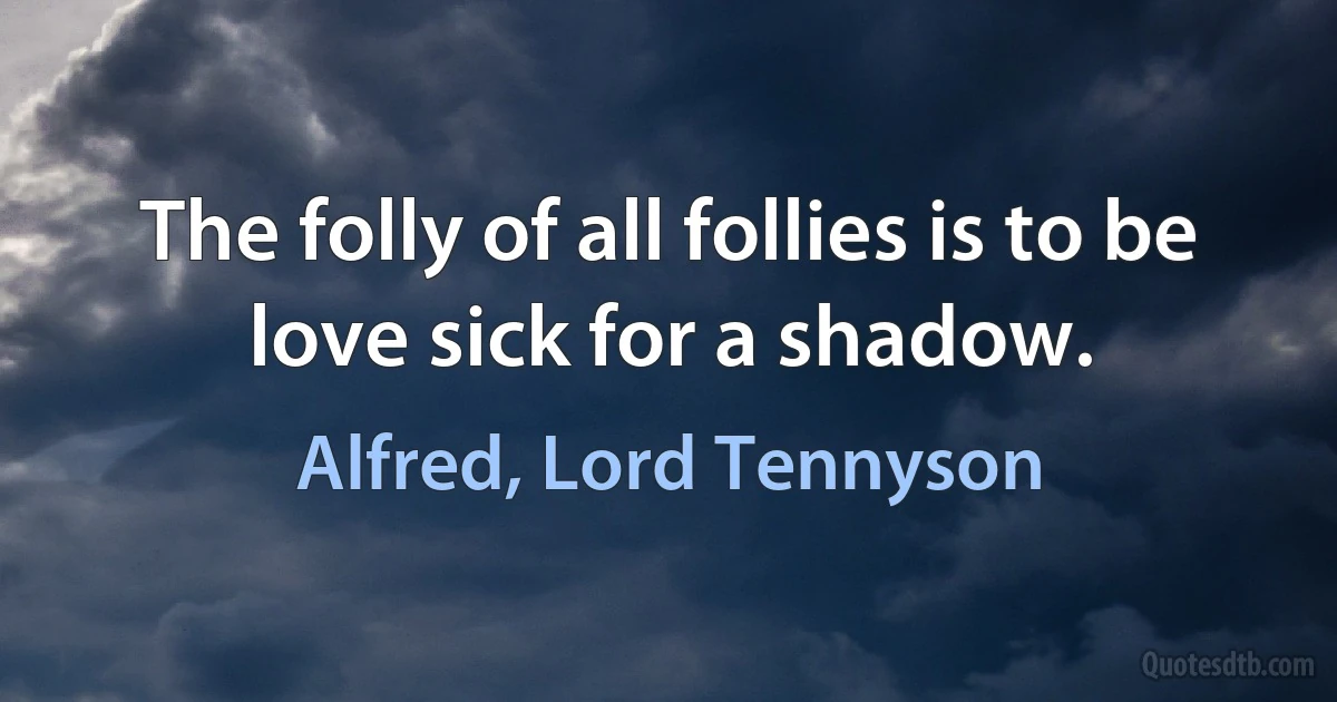 The folly of all follies is to be love sick for a shadow. (Alfred, Lord Tennyson)