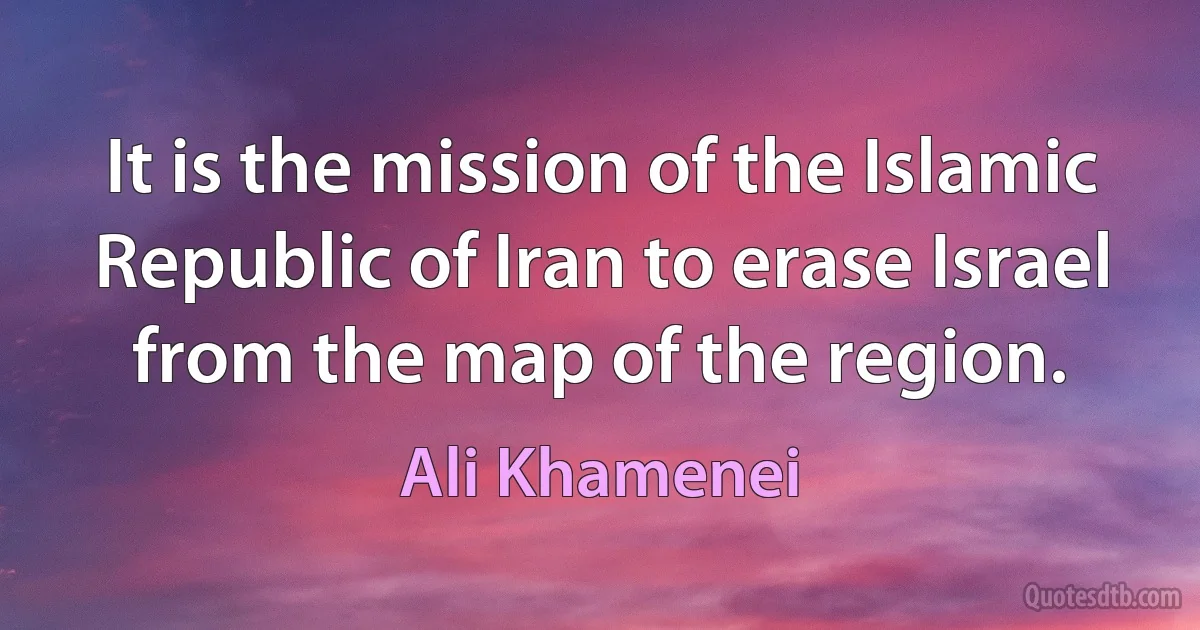 It is the mission of the Islamic Republic of Iran to erase Israel from the map of the region. (Ali Khamenei)