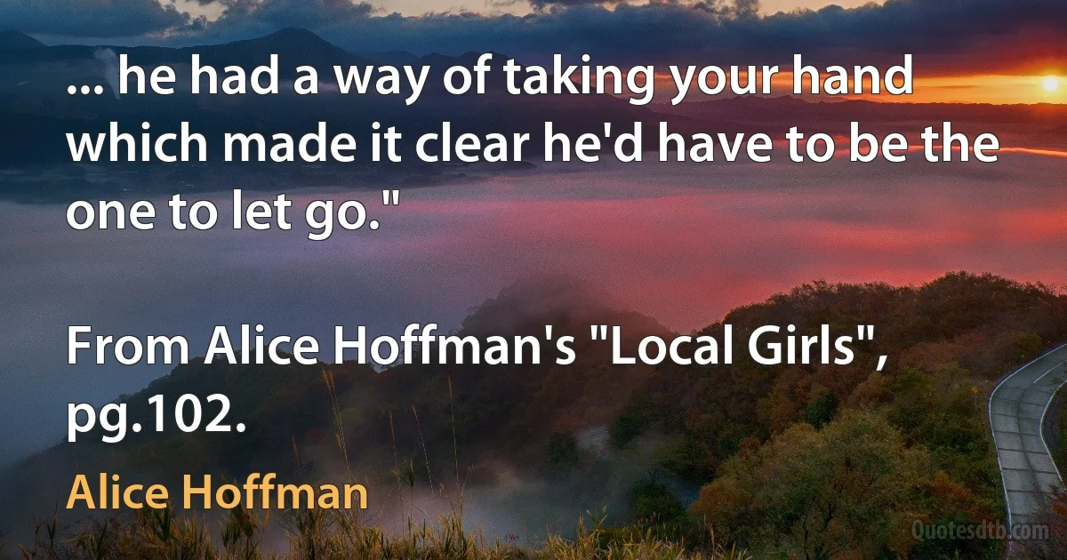 ... he had a way of taking your hand which made it clear he'd have to be the one to let go."

From Alice Hoffman's "Local Girls", pg.102. (Alice Hoffman)