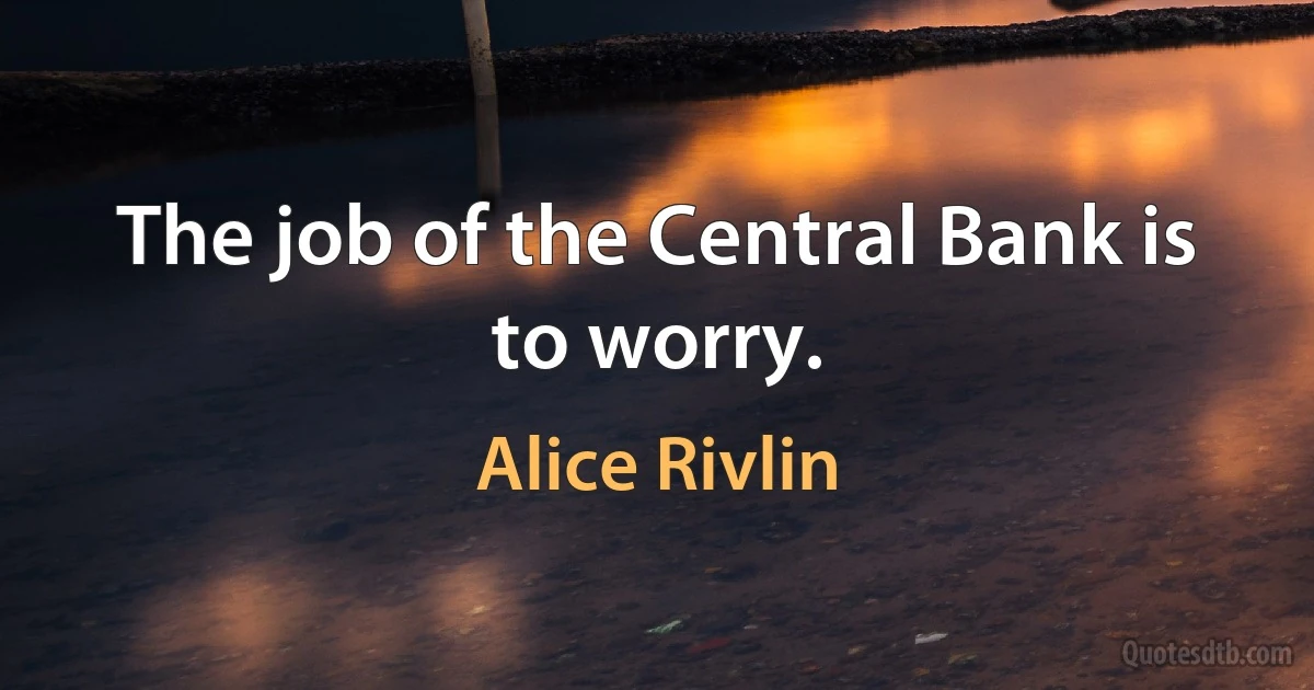 The job of the Central Bank is to worry. (Alice Rivlin)