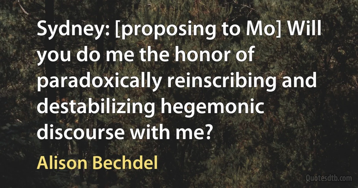 Sydney: [proposing to Mo] Will you do me the honor of paradoxically reinscribing and destabilizing hegemonic discourse with me? (Alison Bechdel)